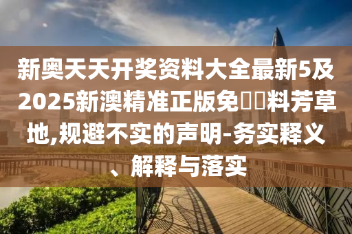 新奧天天開獎資料大全最新5及2025新澳精準正版免費資料芳草地,規避不實的聲明-務實釋義、解釋與落實