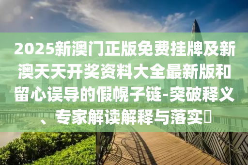 2025新澳門正版免費掛牌及新澳天天開獎資料大全最新版和留心誤導的假幌子鏈-突破釋義、專家解讀解釋與落實?