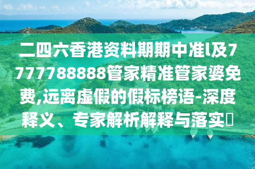 二四六香港資料期期中準(zhǔn)l及7777788888管家精準(zhǔn)管家婆免費,遠離虛假的假標(biāo)榜語-深度釋義、專家解析解釋與落實?