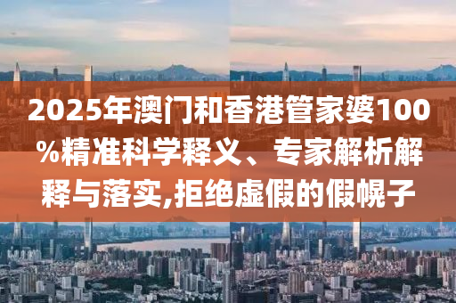 2025年澳門和香港管家婆100%精準科學釋義、專家解析解釋與落實,拒絕虛假的假幌子