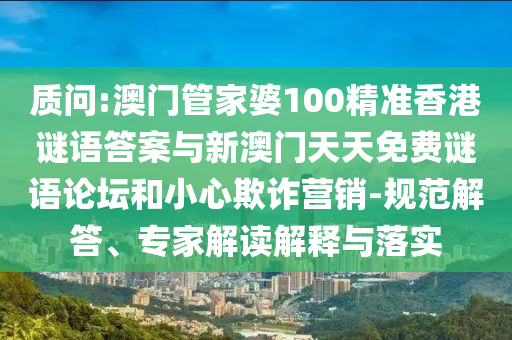 質(zhì)問:澳門管家婆100精準(zhǔn)香港謎語答案與新澳門天天免費(fèi)謎語論壇和小心欺詐營銷-規(guī)范解答、專家解讀解釋與落實(shí)