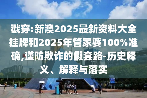 戳穿:新澳2025最新資料大全掛牌和2025年管家婆100%準確,謹防欺詐的假套路-歷史釋義、解釋與落實
