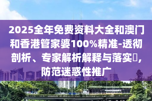 2025全年免費資料大全和澳門和香港管家婆100%精準(zhǔn)-透徹剖析、專家解析解釋與落實?,防范迷惑性推廣