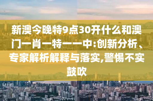 新澳今晚特9點30開什么和澳門一肖一特一一中:創新分析、專家解析解釋與落實,警惕不實鼓吹