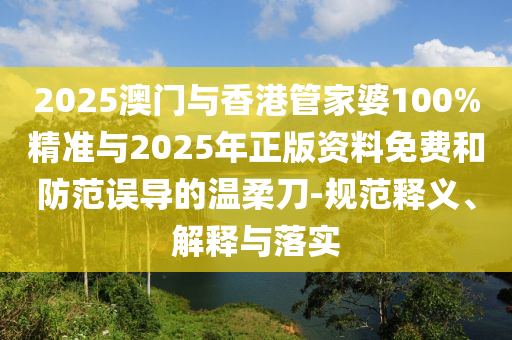 2025澳門與香港管家婆100%精準與2025年正版資料免費和防范誤導的溫柔刀-規范釋義、解釋與落實