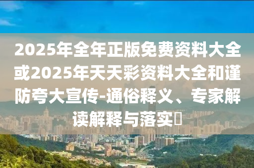 2025年全年正版免費資料大全或2025年天天彩資料大全和謹防夸大宣傳-通俗釋義、專家解讀解釋與落實?