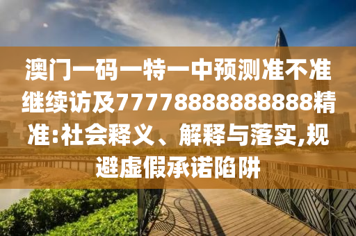 澳門(mén)一碼一特一中預(yù)測(cè)準(zhǔn)不準(zhǔn)繼續(xù)訪及77778888888888精準(zhǔn):社會(huì)釋義、解釋與落實(shí),規(guī)避虛假承諾陷阱