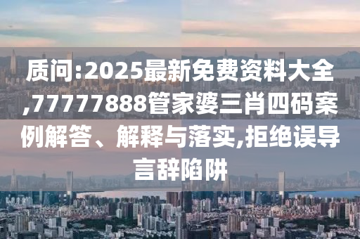 質問:2025最新免費資料大全,77777888管家婆三肖四碼案例解答、解釋與落實,拒絕誤導言辭陷阱