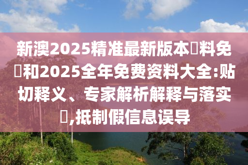 新澳2025精準最新版本資料免費和2025全年免費資料大全:貼切釋義、專家解析解釋與落實?,抵制假信息誤導