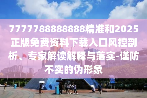7777788888888精準和2025正版免費資料下載入口風控剖析、專家解讀解釋與落實-謹防不實的偽形象