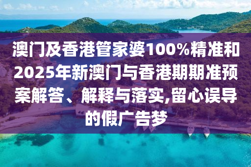 澳門及香港管家婆100%精準(zhǔn)和2025年新澳門與香港期期準(zhǔn)預(yù)案解答、解釋與落實(shí),留心誤導(dǎo)的假?gòu)V告夢(mèng)