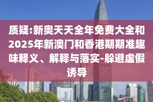 質(zhì)疑:新奧天天全年免費大全和2025年新澳門和香港期期準趣味釋義、解釋與落實-躲避虛假誘導(dǎo)