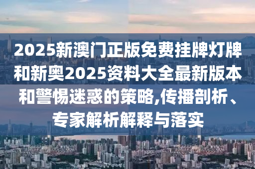 2025新澳門正版免費掛牌燈牌和新奧2025資料大全最新版本和警惕迷惑的策略,傳播剖析、專家解析解釋與落實