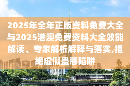 2025年全年正版資料免費大全與2025港澳免費資料大全效能解讀、專家解析解釋與落實,拒絕虛假蠱惑陷阱