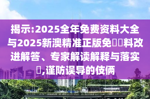 揭示:2025全年免費(fèi)資料大全與2025新澳精準(zhǔn)正版免費(fèi)資料改進(jìn)解答、專家解讀解釋與落實(shí)?,謹(jǐn)防誤導(dǎo)的伎倆