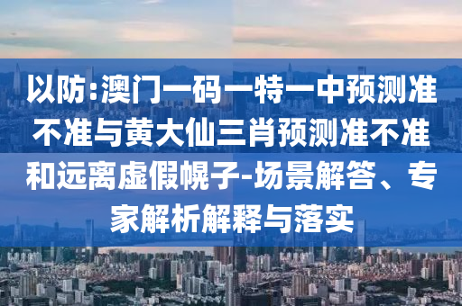 以防:澳門一碼一特一中預測準不準與黃大仙三肖預測準不準和遠離虛假幌子-場景解答、專家解析解釋與落實