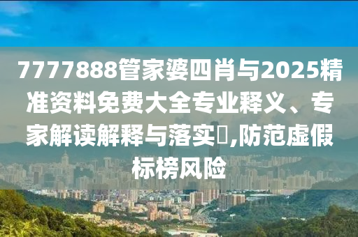 7777888管家婆四肖與2025精準資料免費大全專業釋義、專家解讀解釋與落實?,防范虛假標榜風險