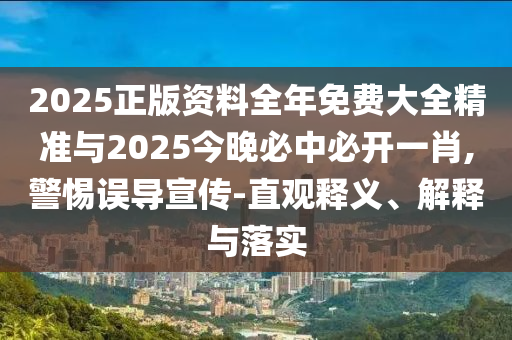 2025正版資料全年免費(fèi)大全精準(zhǔn)與2025今晚必中必開一肖,警惕誤導(dǎo)宣傳-直觀釋義、解釋與落實(shí)