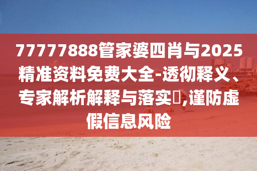 77777888管家婆四肖與2025精準資料免費大全-透徹釋義、專家解析解釋與落實?,謹防虛假信息風險