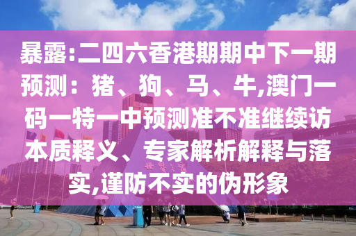 暴露:二四六香港期期中下一期預(yù)測(cè)：豬、狗、馬、牛,澳門一碼一特一中預(yù)測(cè)準(zhǔn)不準(zhǔn)繼續(xù)訪本質(zhì)釋義、專家解析解釋與落實(shí),謹(jǐn)防不實(shí)的偽形象