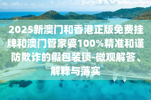 2025新澳門和香港正版免費(fèi)掛牌和澳門管家婆100%精準(zhǔn)和謹(jǐn)防欺詐的假包裝鎖-微觀解答、解釋與落實(shí)