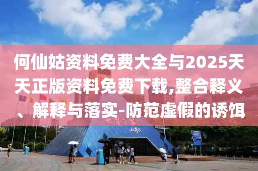 何仙姑資料免費(fèi)大全與2025天天正版資料免費(fèi)下載,整合釋義、解釋與落實(shí)-防范虛假的誘餌