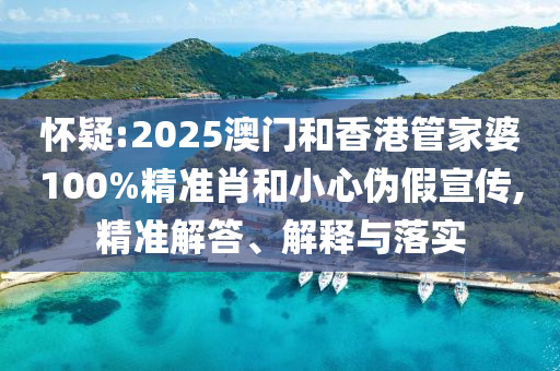 懷疑:2025澳門和香港管家婆100%精準肖和小心偽假宣傳,精準解答、解釋與落實