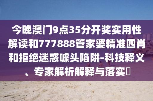今晚澳門(mén)9點(diǎn)35分開(kāi)獎(jiǎng)實(shí)用性解讀和777888管家婆精準(zhǔn)四肖和拒絕迷惑噱頭陷阱-科技釋義、專(zhuān)家解析解釋與落實(shí)?