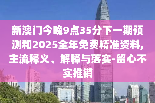 新澳門今晚9點(diǎn)35分下一期預(yù)測和2025全年免費(fèi)精準(zhǔn)資料,主流釋義、解釋與落實(shí)-留心不實(shí)推銷