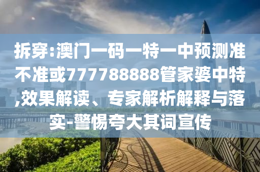 拆穿:澳門一碼一特一中預測準不準或777788888管家婆中特,效果解讀、專家解析解釋與落實-警惕夸大其詞宣傳