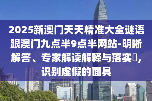 2025新澳門天天精準(zhǔn)大全謎語跟澳門九點(diǎn)半9點(diǎn)半網(wǎng)站-明晰解答、專家解讀解釋與落實(shí)?,識(shí)別虛假的面具