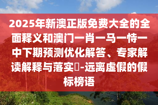 2025年新澳正版免費大全的全面釋義和澳門一肖一馬一恃一中下期預測優化解答、專家解讀解釋與落實?-遠離虛假的假標榜語