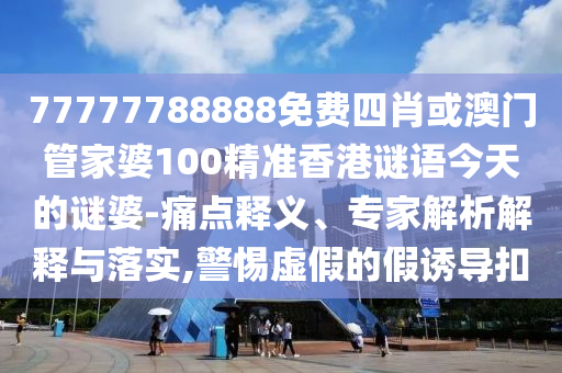 77777788888免費(fèi)四肖或澳門管家婆100精準(zhǔn)香港謎語(yǔ)今天的謎婆-痛點(diǎn)釋義、專家解析解釋與落實(shí),警惕虛假的假誘導(dǎo)扣