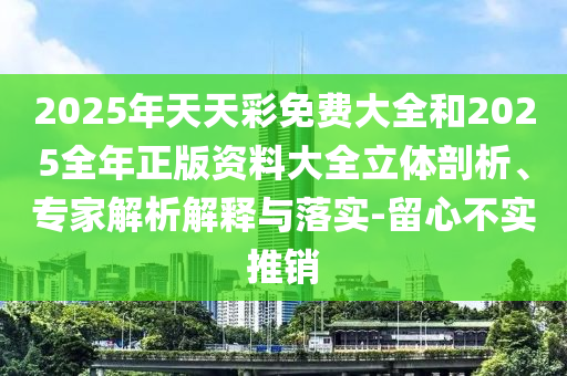 2025年天天彩免費(fèi)大全和2025全年正版資料大全立體剖析、專家解析解釋與落實(shí)-留心不實(shí)推銷