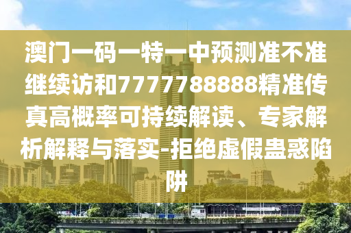 澳門一碼一特一中預測準不準繼續訪和7777788888精準傳真高概率可持續解讀、專家解析解釋與落實-拒絕虛假蠱惑陷阱