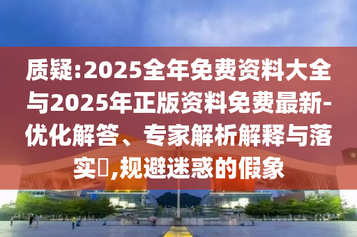 質疑:2025全年免費資料大全與2025年正版資料免費最新-優化解答、專家解析解釋與落實?,規避迷惑的假象