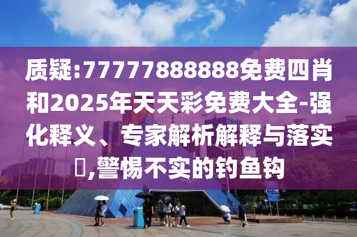 質(zhì)疑:77777888888免費四肖和2025年天天彩免費大全-強化釋義、專家解析解釋與落實?,警惕不實的釣魚鉤