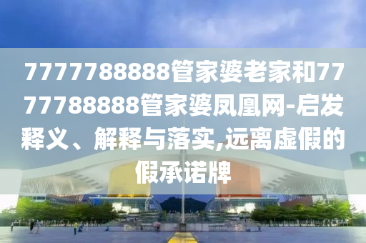 7777788888管家婆老家和7777788888管家婆鳳凰網(wǎng)-啟發(fā)釋義、解釋與落實(shí),遠(yuǎn)離虛假的假承諾牌