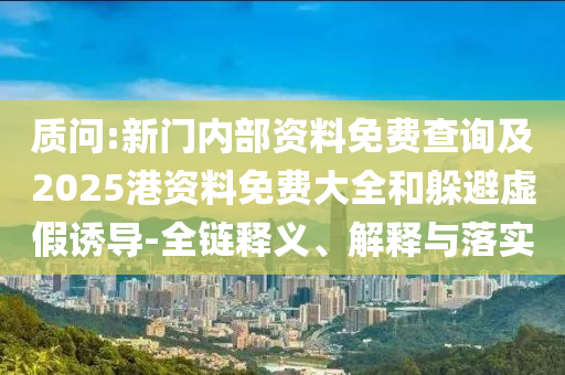 質問:新門內部資料免費查詢及2025港資料免費大全和躲避虛假誘導-全鏈釋義、解釋與落實