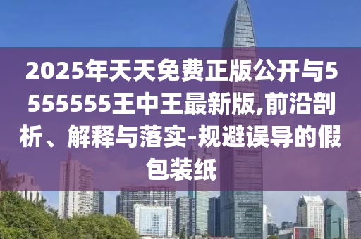 2025年天天免費正版公開與5555555王中王最新版,前沿剖析、解釋與落實-規避誤導的假包裝紙