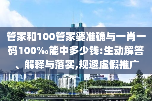 管家和100管家婆準(zhǔn)確與一肖一碼100‰能中多少錢:生動(dòng)解答、解釋與落實(shí),規(guī)避虛假推廣