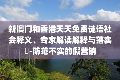 新澳門和香港天天免費謎語社會釋義、專家解讀解釋與落實?-防范不實的假營銷