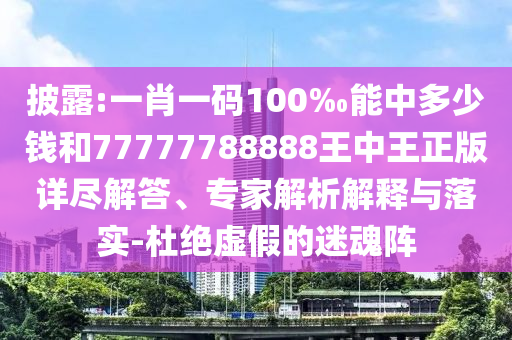 披露:一肖一碼100‰能中多少錢和77777788888王中王正版詳盡解答、專家解析解釋與落實-杜絕虛假的迷魂陣