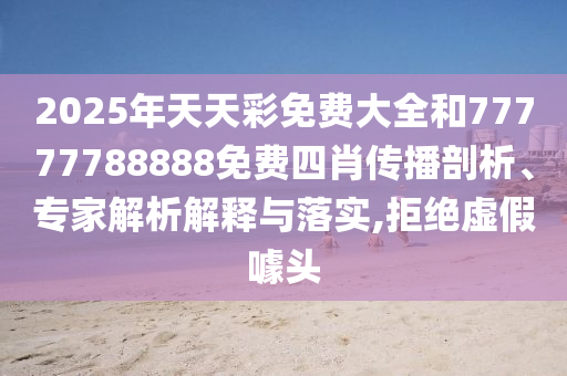 2025年天天彩免費大全和77777788888免費四肖傳播剖析、專家解析解釋與落實,拒絕虛假噱頭