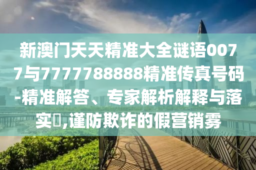 新澳門天天精準大全謎語0077與7777788888精準傳真號碼-精準解答、專家解析解釋與落實?,謹防欺詐的假營銷霧