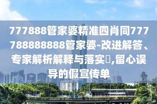 777888管家婆精準四肖同777788888888管家婆-改進解答、專家解析解釋與落實?,留心誤導的假宣傳單
