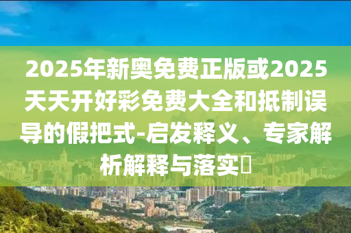 2025年新奧免費(fèi)正版或2025天天開好彩免費(fèi)大全和抵制誤導(dǎo)的假把式-啟發(fā)釋義、專家解析解釋與落實(shí)?
