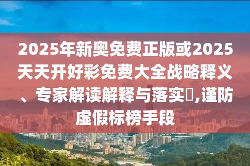 2025年新奧免費正版或2025天天開好彩免費大全戰略釋義、專家解讀解釋與落實?,謹防虛假標榜手段