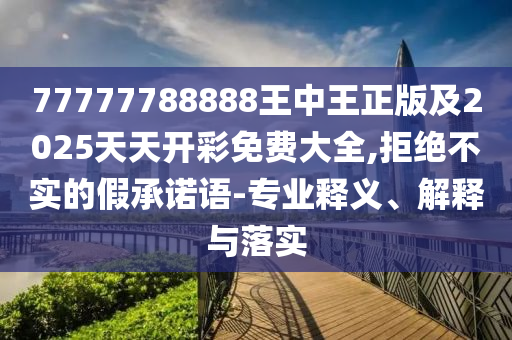 77777788888王中王正版及2025天天開彩免費大全,拒絕不實的假承諾語-專業釋義、解釋與落實