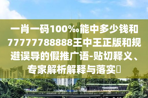 一肖一碼100‰能中多少錢和77777788888王中王正版和規避誤導的假推廣語-貼切釋義、專家解析解釋與落實?